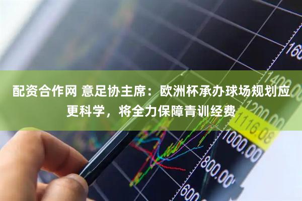 配资合作网 意足协主席：欧洲杯承办球场规划应更科学，将全力保障青训经费