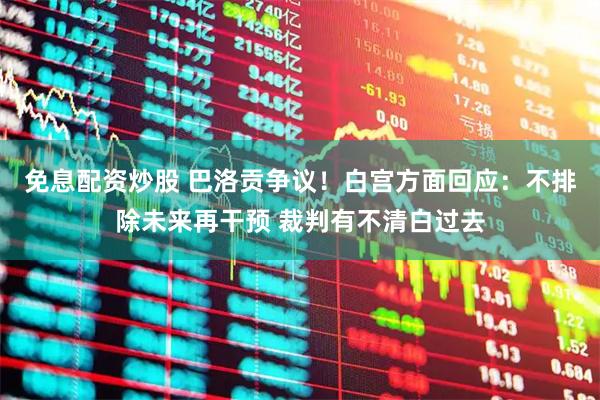免息配资炒股 巴洛贡争议！白宫方面回应：不排除未来再干预 裁判有不清白过去