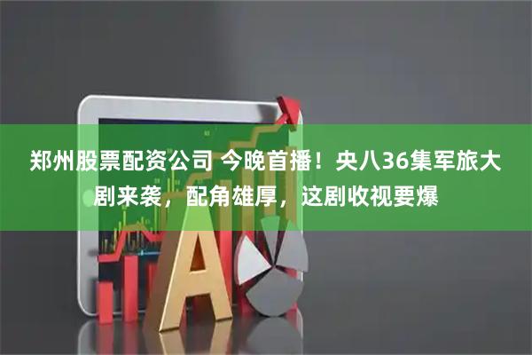 郑州股票配资公司 今晚首播！央八36集军旅大剧来袭，配角雄厚，这剧收视要爆