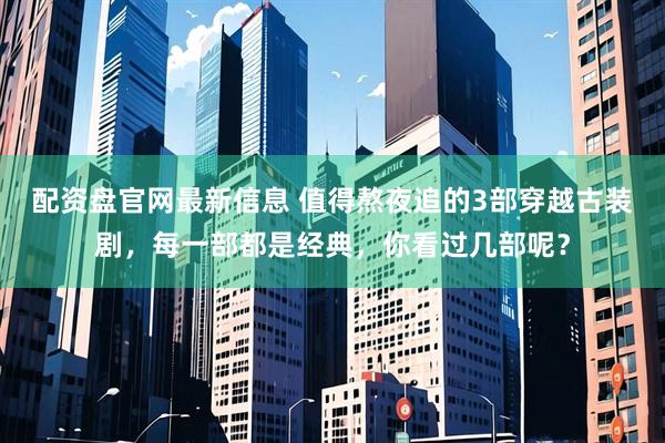 配资盘官网最新信息 值得熬夜追的3部穿越古装剧，每一部都是经典，你看过几部呢？