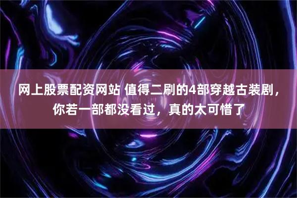 网上股票配资网站 值得二刷的4部穿越古装剧，你若一部都没看过，真的太可惜了