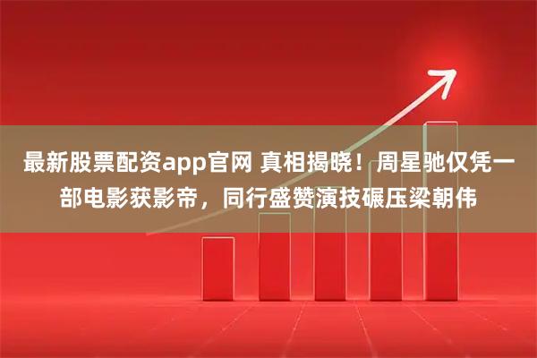 最新股票配资app官网 真相揭晓!周星驰仅凭一部电影获影帝,同行盛赞演技碾压梁朝伟