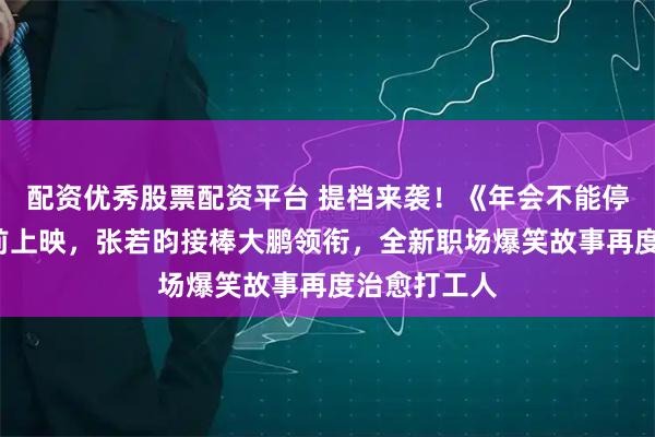 配资优秀股票配资平台 提档来袭!《年会不能停2》正式提前上映,张若昀接棒大鹏领衔,全新职场爆笑故事再度治愈打工人