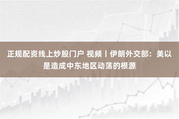 正规配资线上炒股门户 视频丨伊朗外交部：美以是造成中东地区动荡的根源