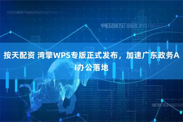 按天配资 湾擎WPS专版正式发布，加速广东政务AI办公落地