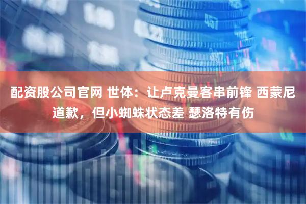 配资股公司官网 世体：让卢克曼客串前锋 西蒙尼道歉，但小蜘蛛状态差 瑟洛特有伤